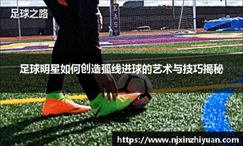 足球明星如何创造弧线进球的艺术与技巧揭秘